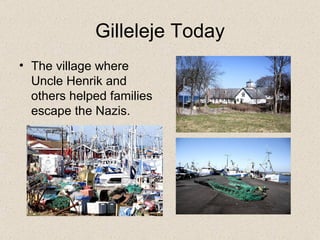 Gilleleje Today The village where Uncle Henrik and others helped families escape the Nazis. 