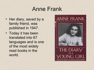 Anne Frank Her diary, saved by a family friend, was published in 1947. Today it has been translated into 67 languages and is one of the most widely read books in the world. 