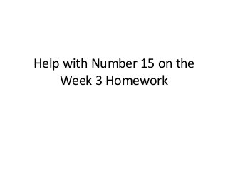Help with Number 15 on the
    Week 3 Homework
 