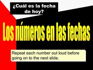 Los números en las fechas ¿Cuál es la fecha de hoy? Repeat each number out loud before going on to the next slide. 