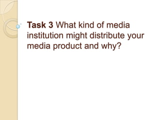 Task 3 What kind of media
institution might distribute your
media product and why?
 