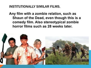 INSTITUTIONALLY SIMILAR FILMS.

Any film with a zombie relation, such as
 Shaun of the Dead, even though this is a
 comedy film. Also stereotypical zombie
 horror films such as 28 weeks later.
 