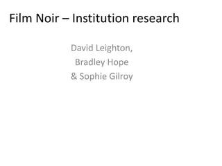 Film Noir – Institution research David Leighton, Bradley Hope & Sophie Gilroy 