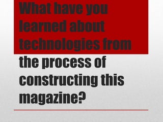 What have you
learned about
technologies from
the process of
constructing this
magazine?
 