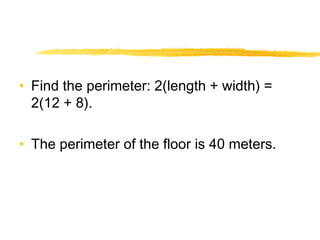 • Find the perimeter: 2(length + width) = 
2(12 + 8). 
• The perimeter of the floor is 40 meters. 
 
