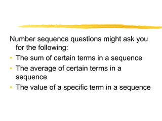 Number sequence questions might ask you 
for the following: 
• The sum of certain terms in a sequence 
• The average of certain terms in a 
sequence 
• The value of a specific term in a sequence 
 
