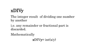 xDIVy
The integer result of dividing one number
by another
i.e. any remainder or fractional part is
discarded.
Mathematically
xDIVy= int(x/y)
 