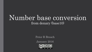 Number base conversion
from denary (base10)
Peter R Breach
January 2016
 