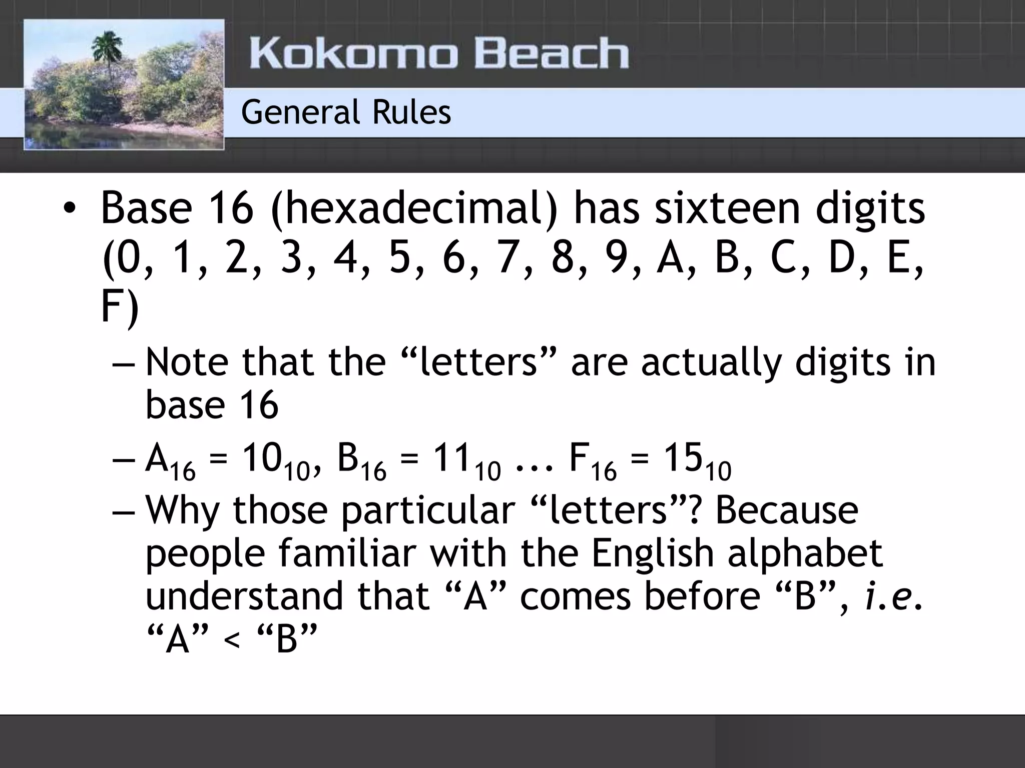 General RulesBase 16 (hexadecimal) has sixteen digits (0, 1, 2, 3, 4, 5, 6, 7, 8, 9, A, B, C, D, E, F)Note that the “letters” are actually digits in base 16A16 = 1010, B16 = 1110 ... F16 = 1510Why those particular “letters”? Because people familiar with the English alphabet understand that “A” comes before “B”, i.e. “A” < “B”