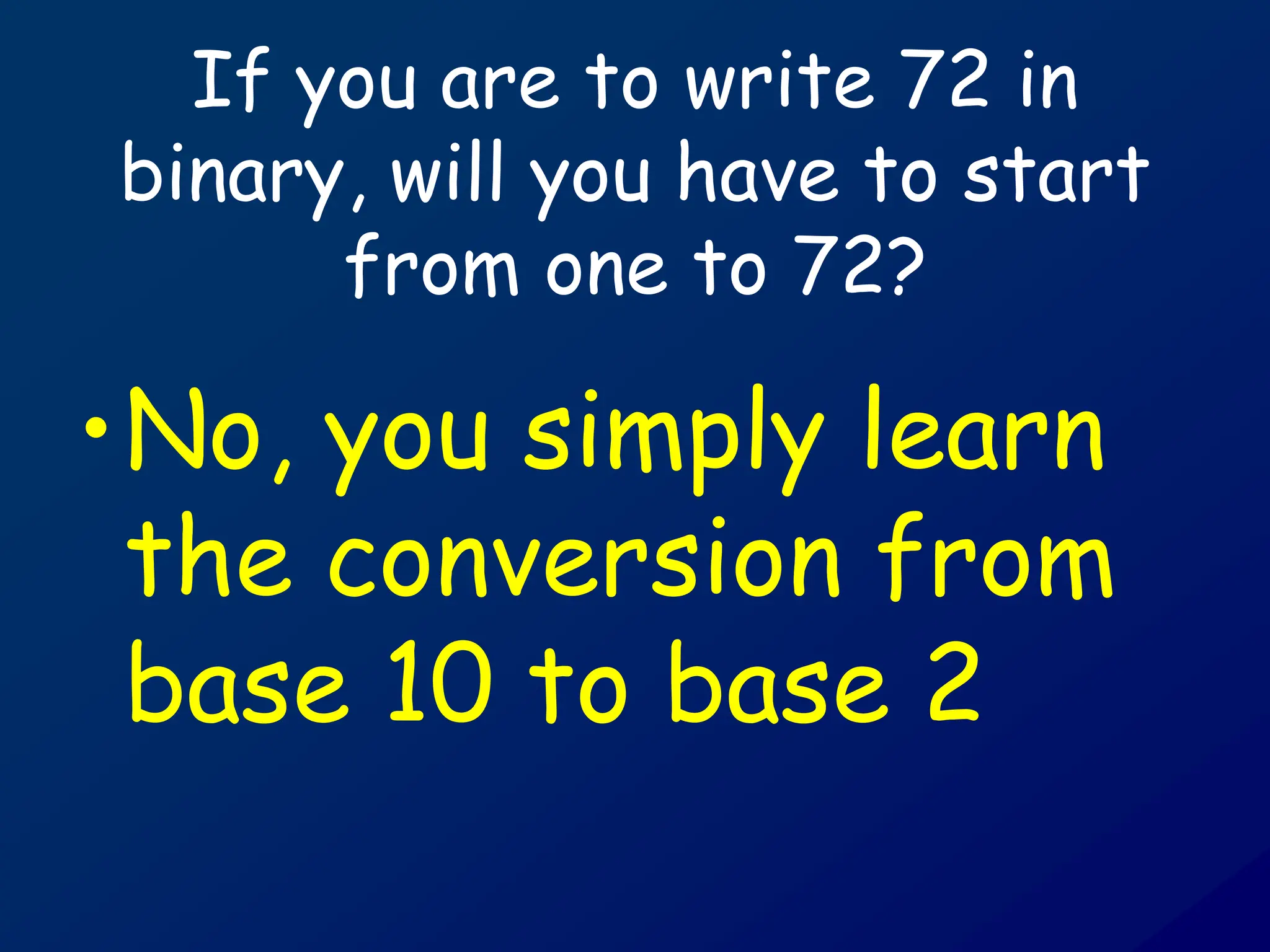 If you are to write 72 in
binary, will you have to start
from one to 72?
•No, you simply learn
the conversion from
base 10 to base 2
 