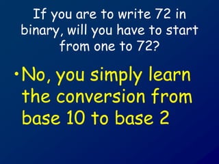 If you are to write 72 in
binary, will you have to start
from one to 72?
•No, you simply learn
the conversion from
base 10 to base 2
 