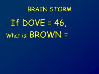 BRAIN STORM
• If DOVE = 46,
What is: BROWN =
 