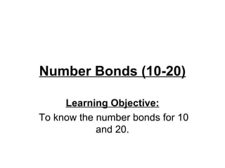 Number Bonds (10-20)
Learning Objective:
To know the number bonds for 10
and 20.
 