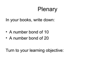 Plenary
In your books, write down:
• A number bond of 10
• A number bond of 20
Turn to your learning objective:
 