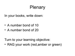 Plenary
In your books, write down:
• A number bond of 10
• A number bond of 20
Turn to your learning objective:
• RAG your work (red,amber or green)
 
