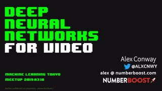 Deep
Neural
Networks
for VIDEO
Neither Proprietary nor Confidential – Please Distribute ;)
Alex Conway
alex @ numberboost.com
@ALXCNWY
MACHINE LEARNING TOKYO
MEETUP 2019.03.18
Neitherconfidential norproprietary- pleasedistribute;)
 