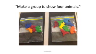 R. Irons 2017
“Make a group to show four animals.”
 