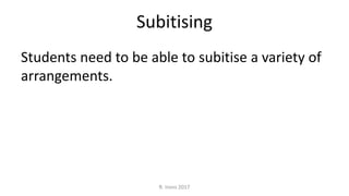 Subitising
Students need to be able to subitise a variety of
arrangements.
R. Irons 2017
 