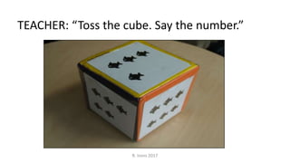 TEACHER: “Toss the cube. Say the number.”
R. Irons 2017
 