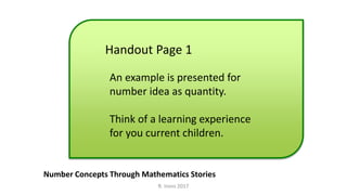 Handout Page 1
Number Concepts Through Mathematics Stories
An example is presented for
number idea as quantity.
Think of a learning experience
for you current children.
R. Irons 2017
 