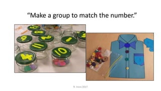 “Make a group to match the number.”
R. Irons 2017
 
