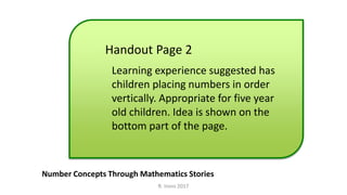 Handout Page 2
Number Concepts Through Mathematics Stories
Learning experience suggested has
children placing numbers in order
vertically. Appropriate for five year
old children. Idea is shown on the
bottom part of the page.
R. Irons 2017
 