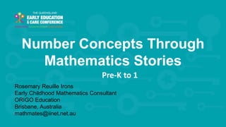 Welcome to C&K V1.015 © This document is the property of C&KPage 1
Number Concepts Through
Mathematics Stories
Rosemary Reuille Irons
Early Childhood Mathematics Consultant
ORIGO Education
Brisbane, Australia
mathmates@iinet.net.au
Pre-K to 1
 