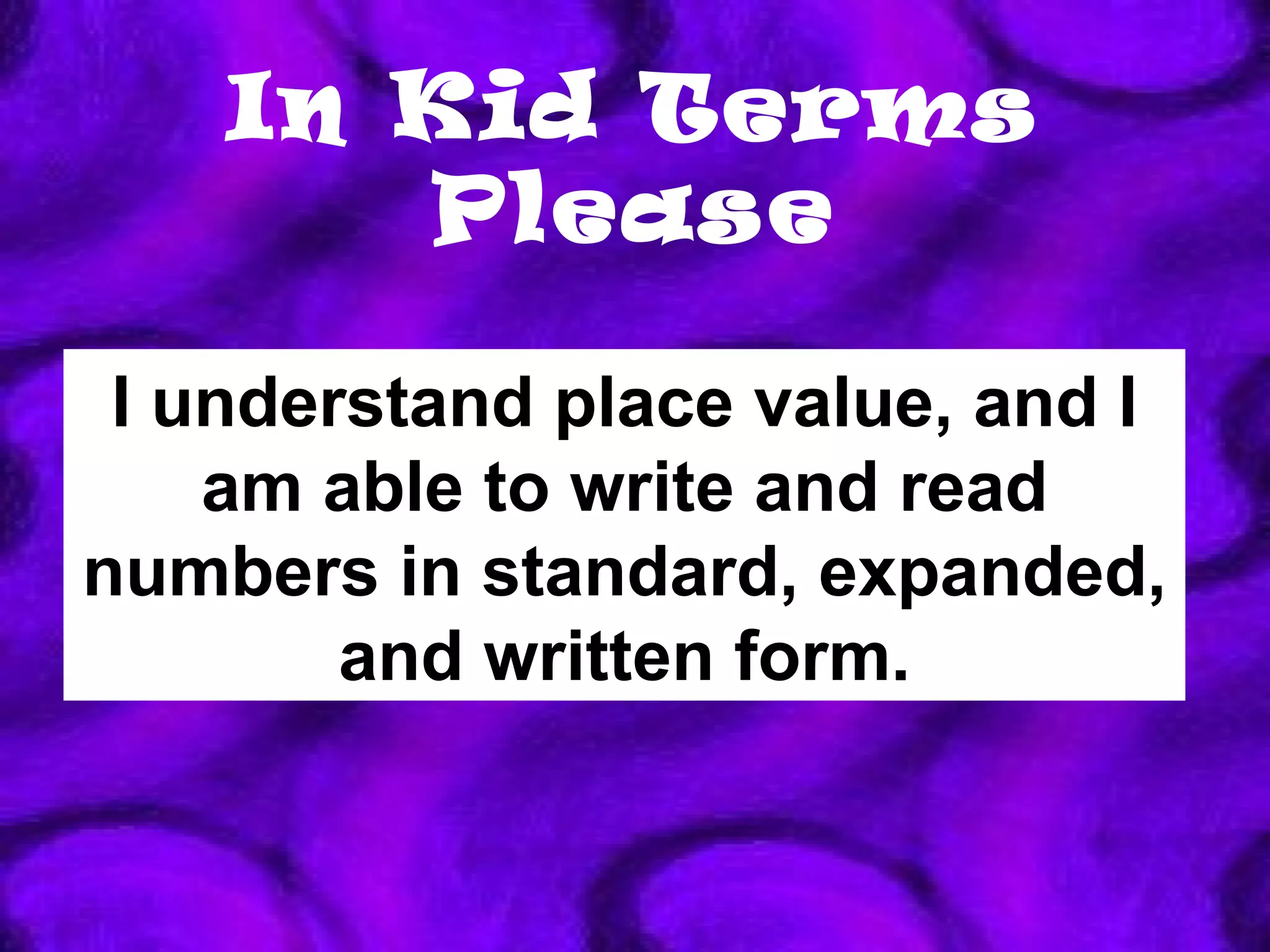 In Kid Terms Please I understand place value, and I am able to write and read numbers in standard, expanded, and written form. 