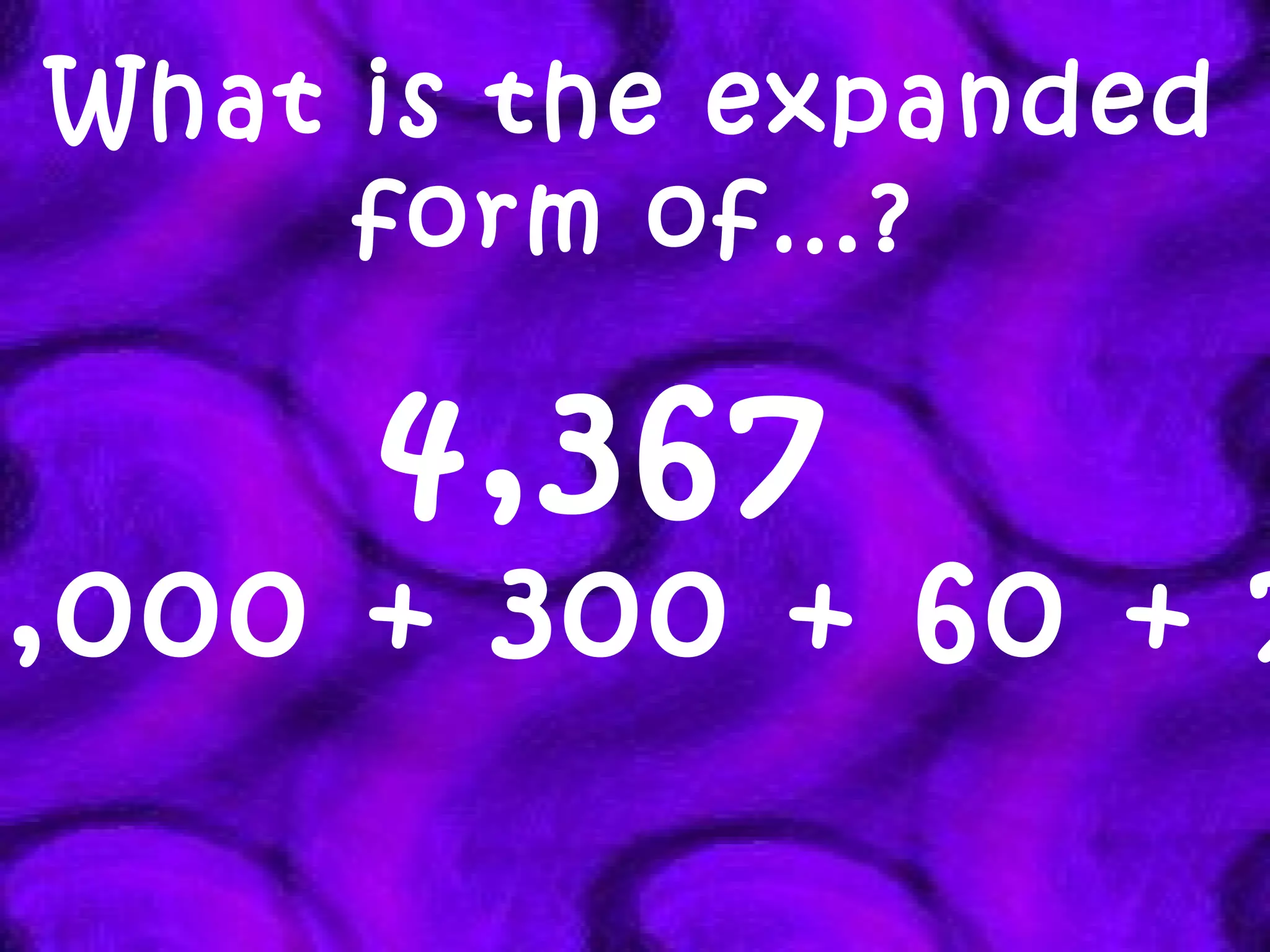 What is the expanded form of…? 4,367   4,000 + 300 + 60 + 7 