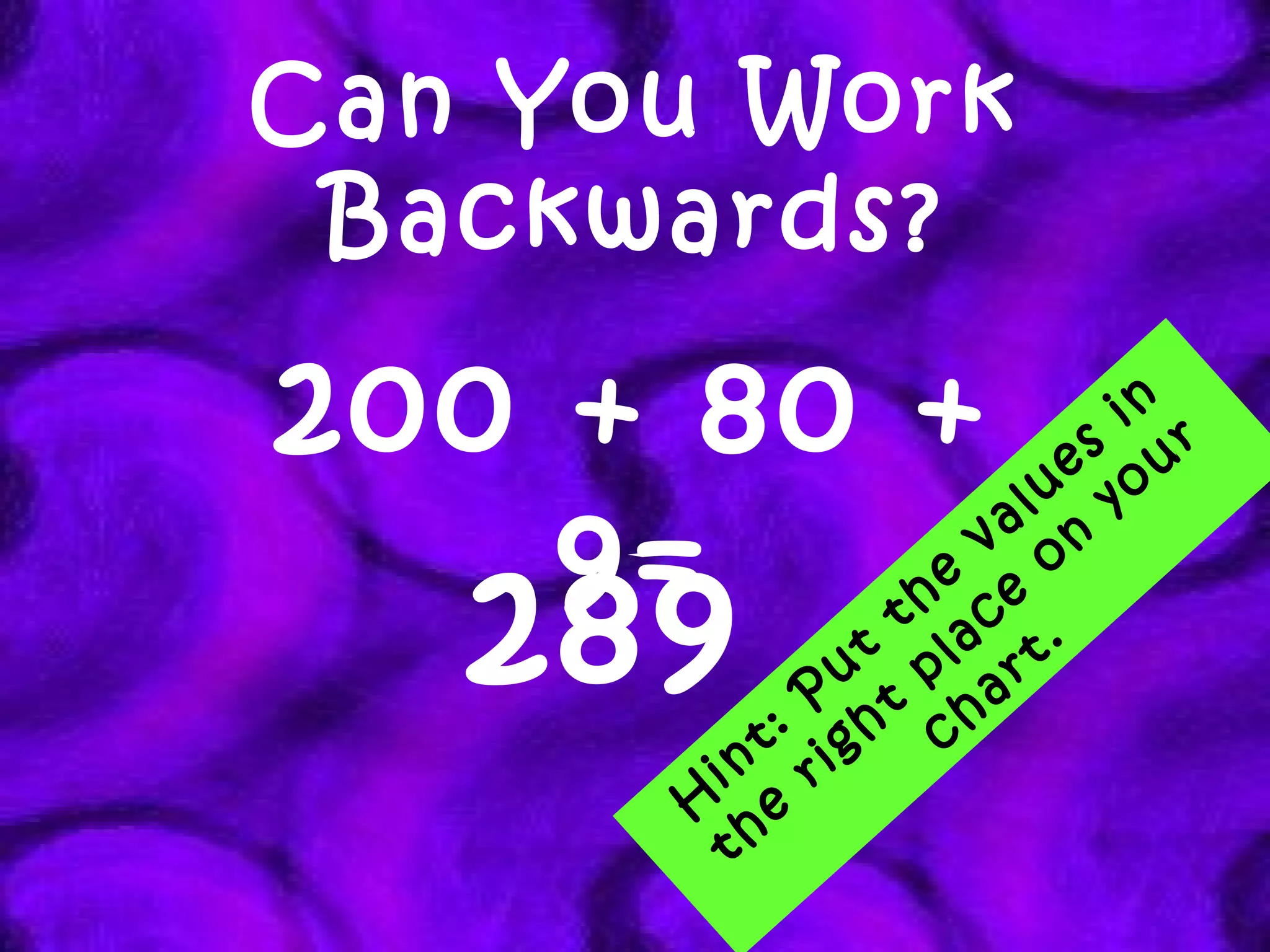 Can You Work Backwards? 200 + 80 + 9= 289 Hint: Put the values in the right place on your chart. 