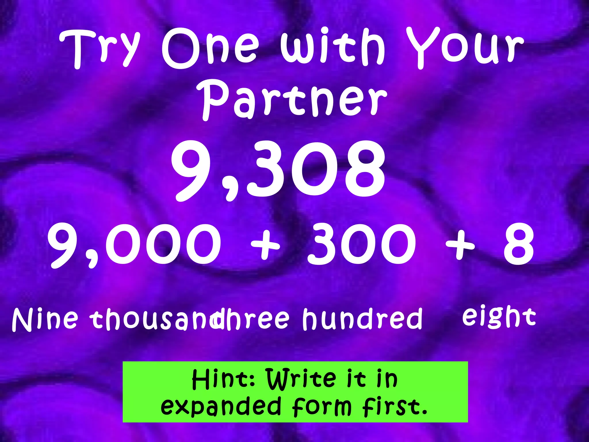 Try One with Your Partner 9,308   9,000 + 300 + 8 Nine thousand three hundred eight Hint: Write it in expanded form first. 