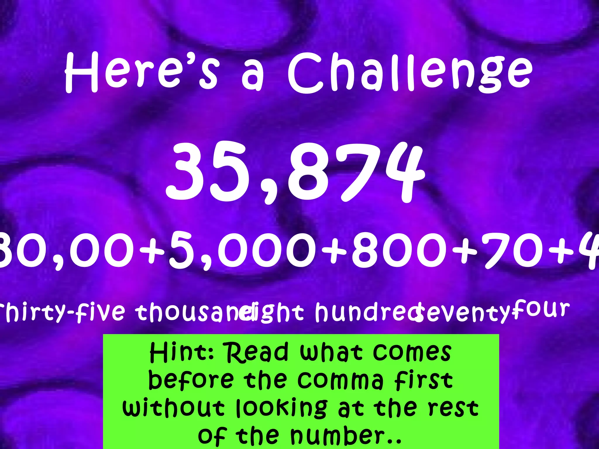 Here’s a Challenge 35,874   30,00+5,000+800+70+4 Thirty-five thousand eight hundred seventy- Hint: Read what comes before the comma first without looking at the rest of the number.. four 