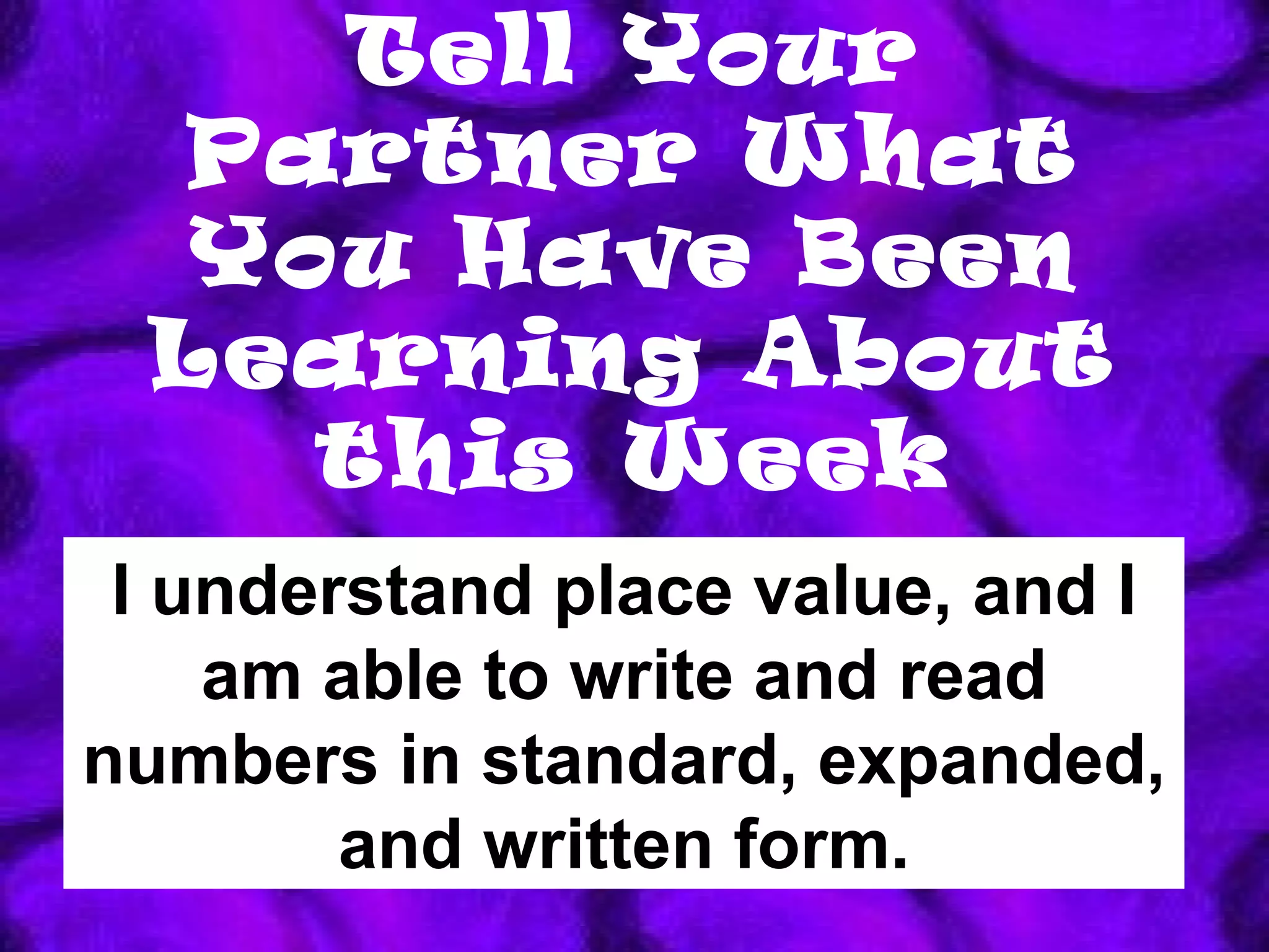 Tell Your Partner What You Have Been Learning About this Week I understand place value, and I am able to write and read numbers in standard, expanded, and written form. 