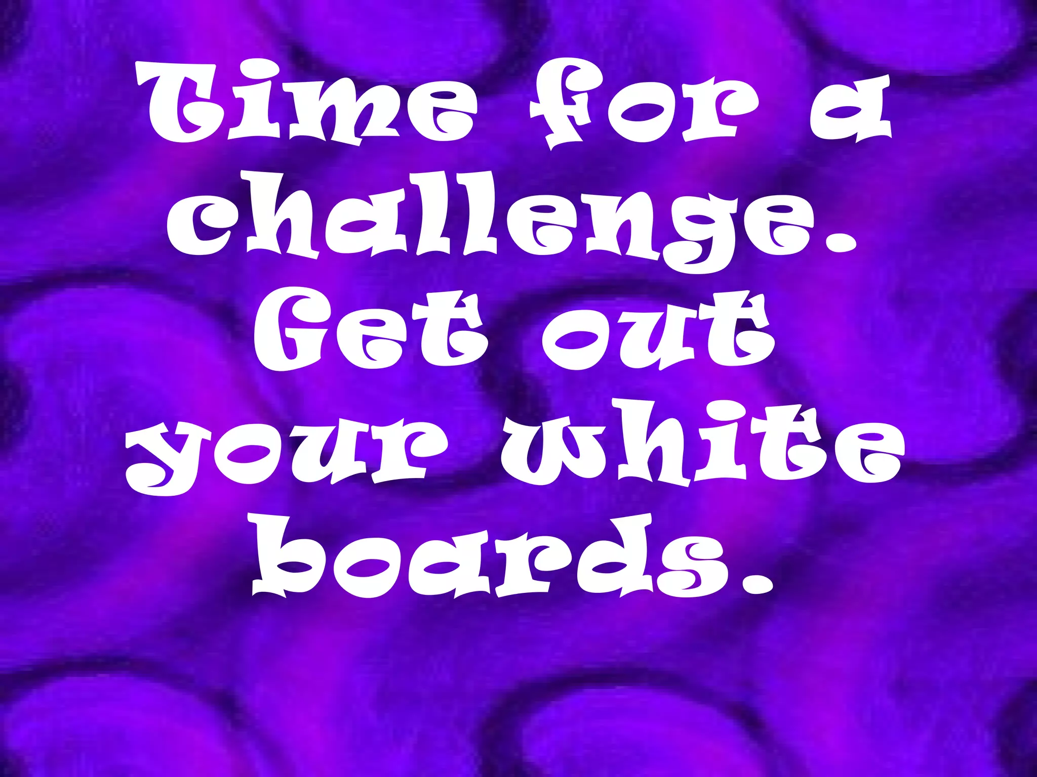 Time for a challenge. Get out your white boards. 