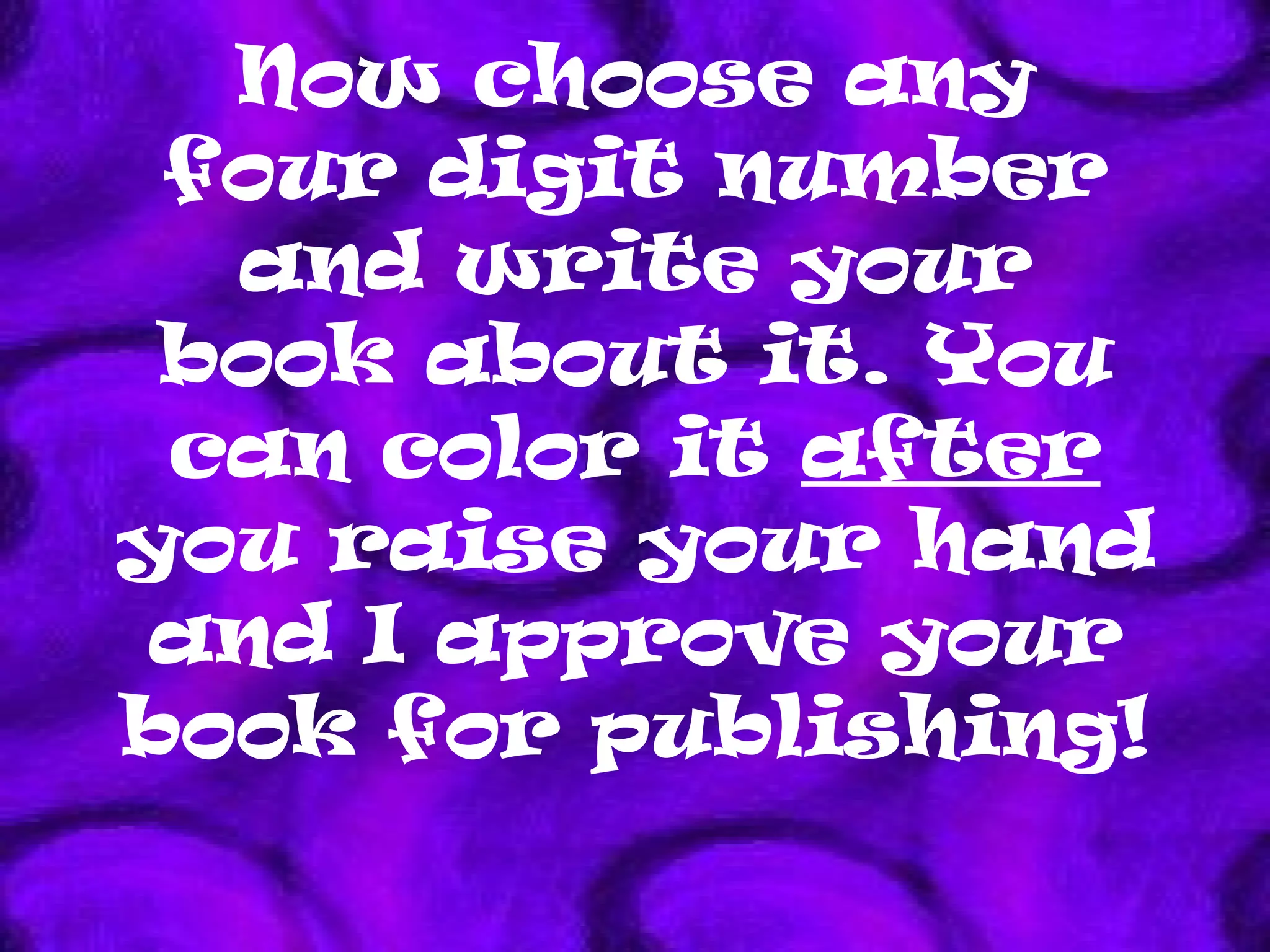 Now choose any four digit number and write your book about it. You can color it  after  you raise your hand and I approve your book for publishing! 