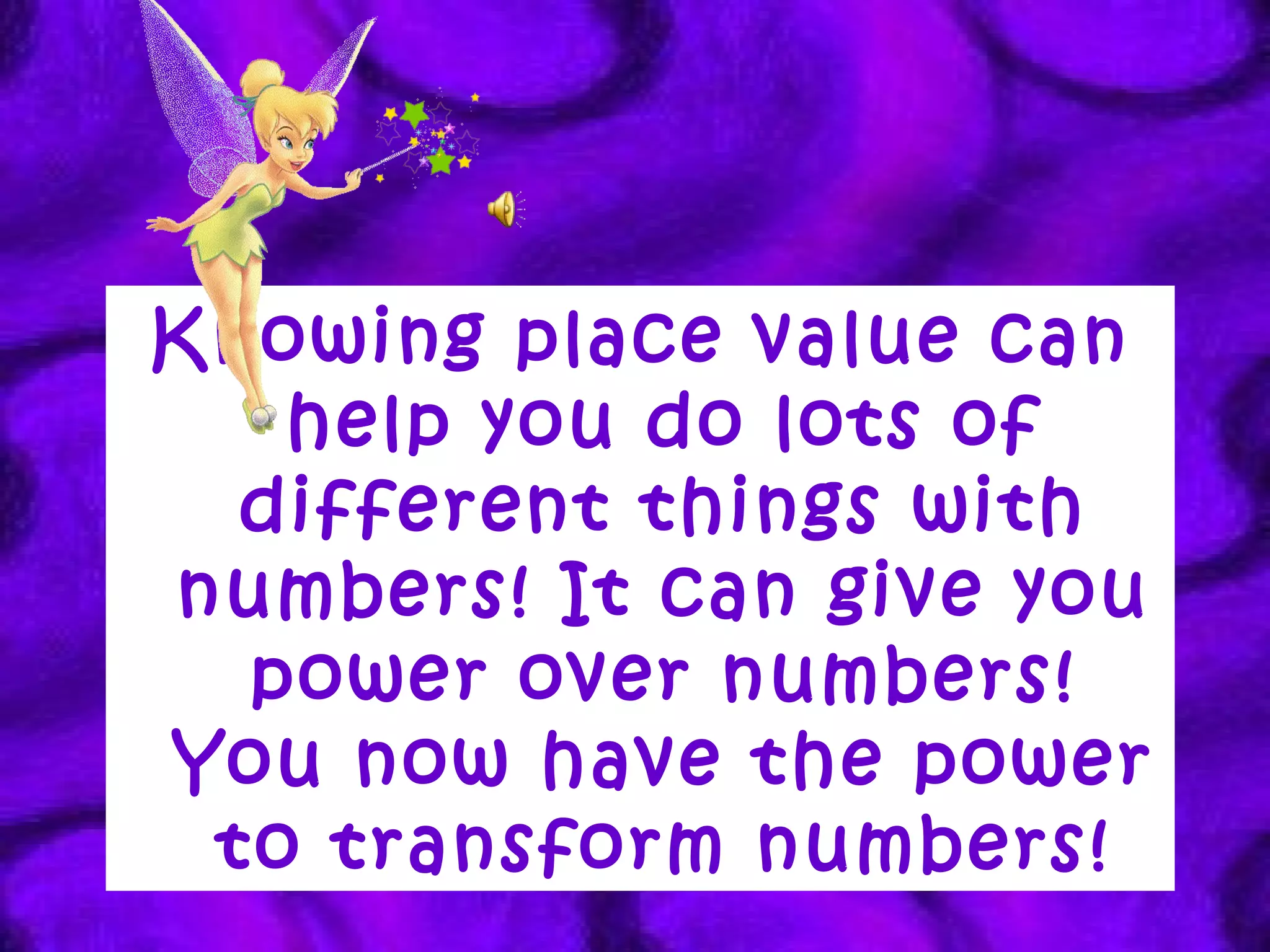 Knowing place value can help you do lots of different things with numbers! It can give you power over numbers! You now have the power to transform numbers! 