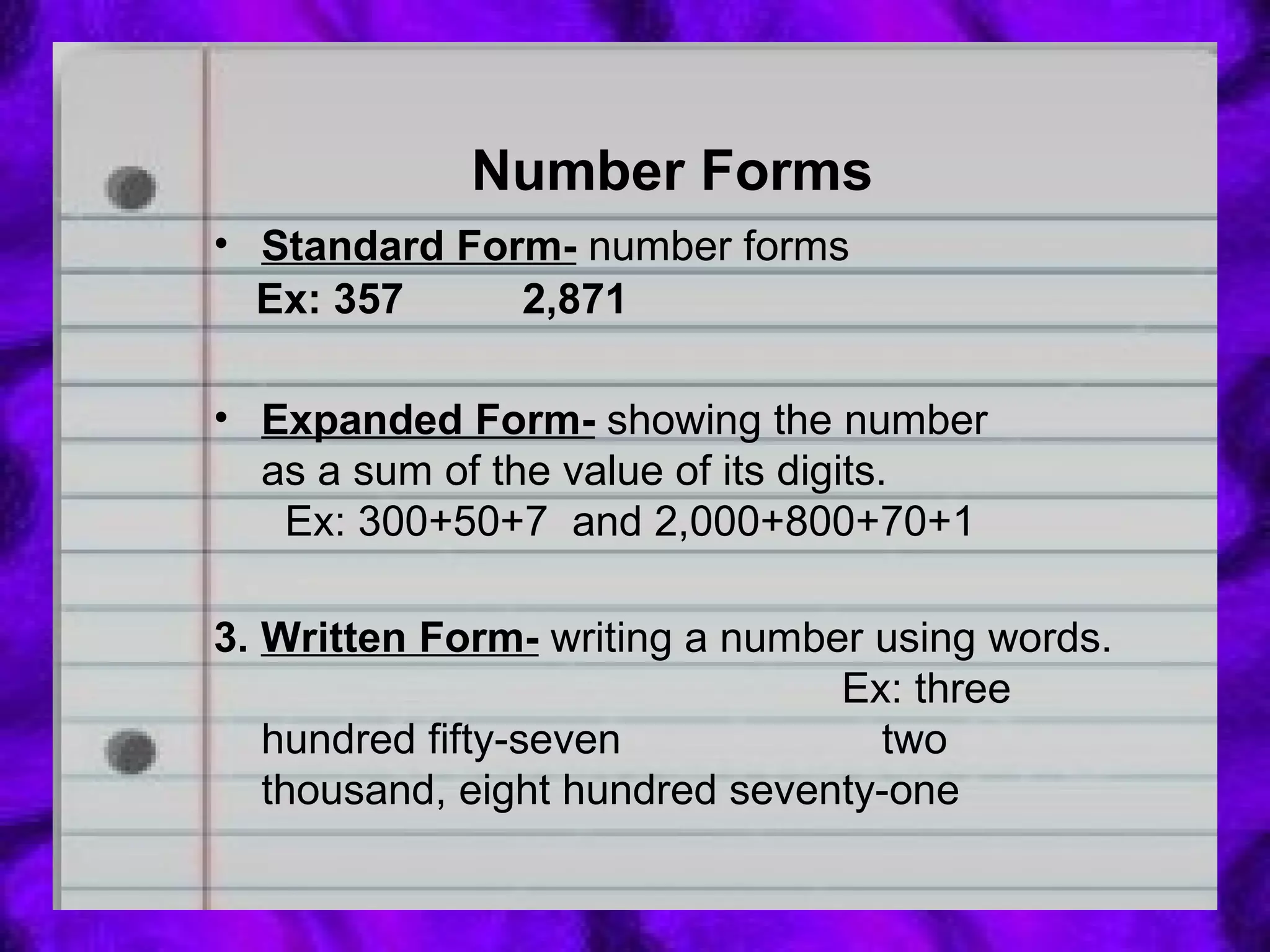 Number Forms Standard Form-   number forms Ex: 357  2,871 Expanded Form-   showing the number as a sum of the value of its digits.  Ex: 300+50+7  and 2,000+800+70+1 3.  Written Form-   writing a number using words.  Ex: three hundred fifty-seven  two thousand, eight hundred seventy-one 