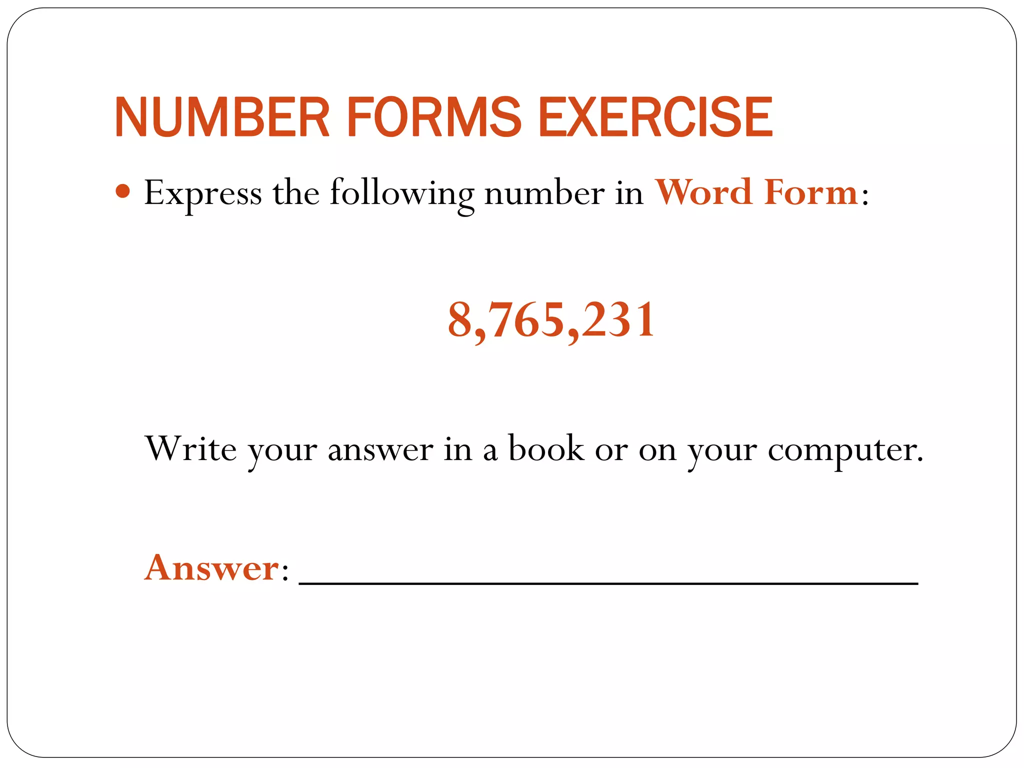 NUMBER FORMS EXERCISE
 Express the following number in Word Form:
8,765,231
Write your answer in a book or on your computer.
Answer: _____________________________
 