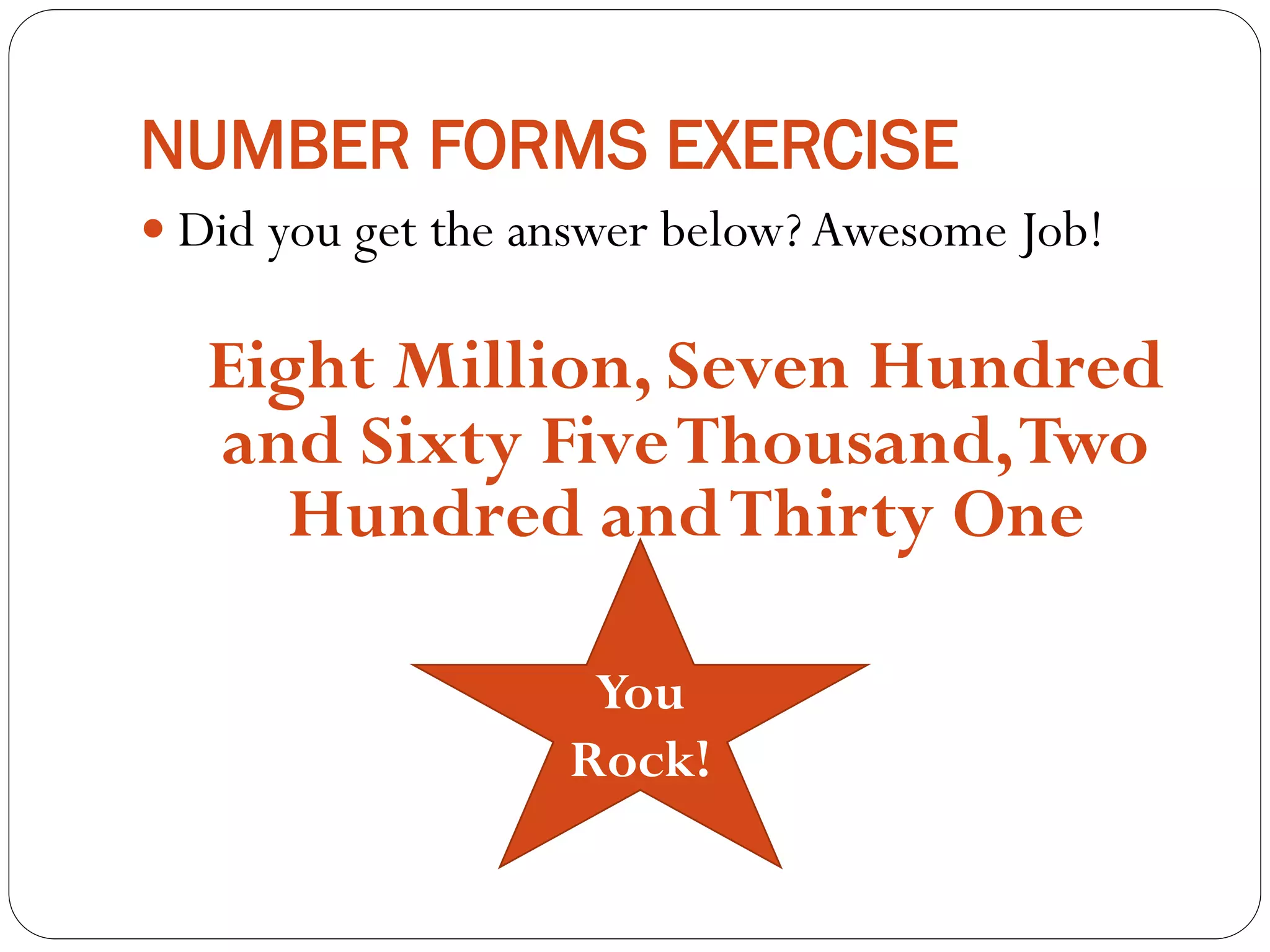 NUMBER FORMS EXERCISE
 Did you get the answer below? Awesome Job!
Eight Million, Seven Hundred
and Sixty FiveThousand,Two
Hundred andThirty One
You
Rock!
 