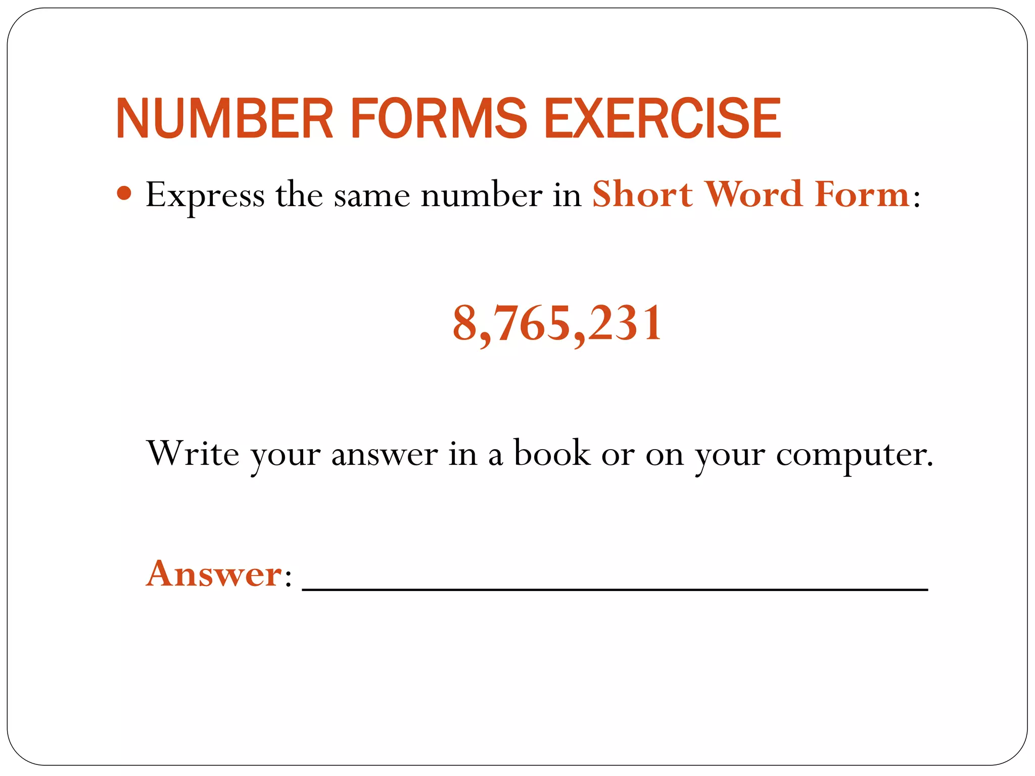 NUMBER FORMS EXERCISE
 Express the same number in Short Word Form:
8,765,231
Write your answer in a book or on your computer.
Answer: _____________________________
 