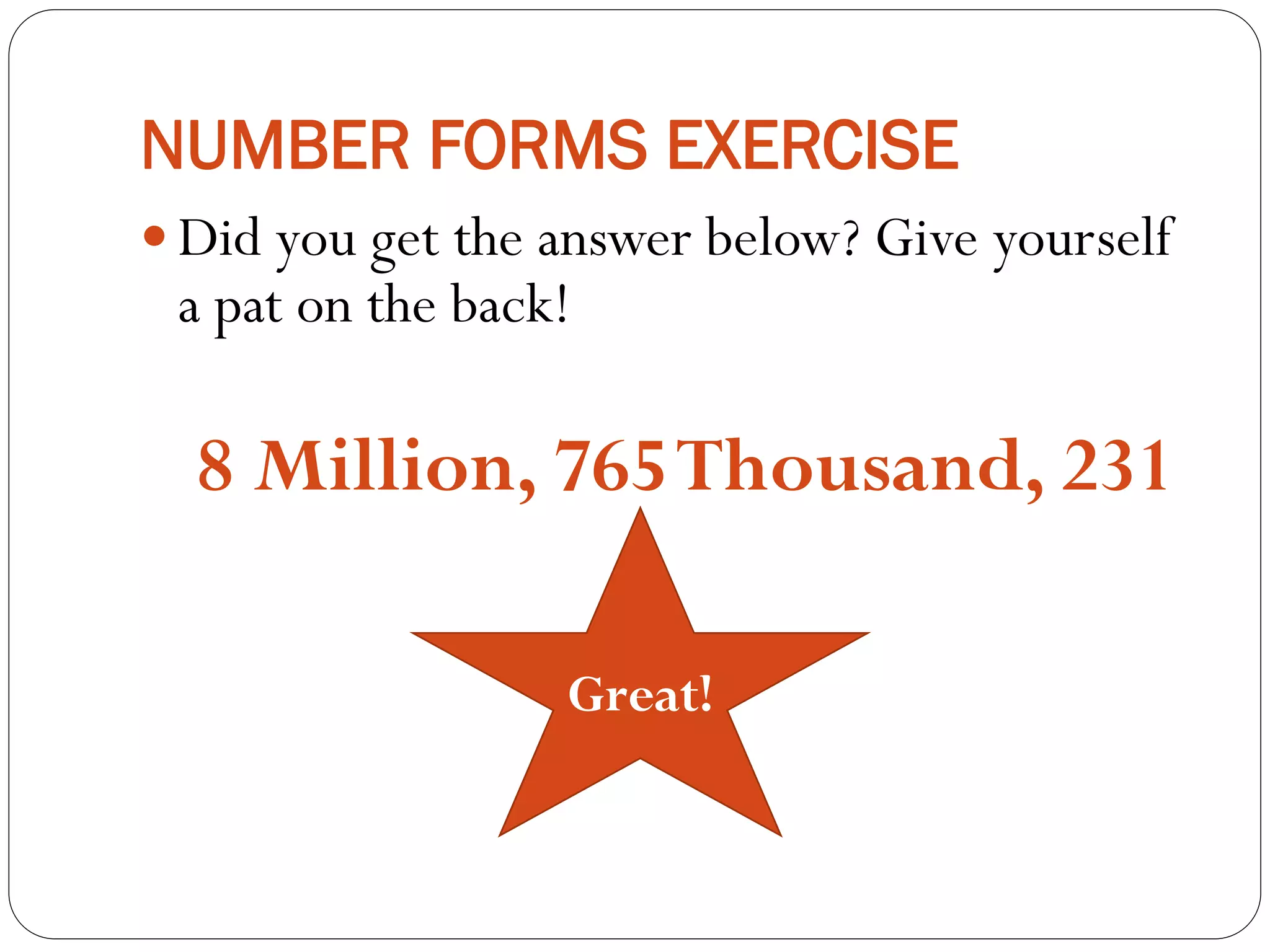 NUMBER FORMS EXERCISE
 Did you get the answer below? Give yourself
a pat on the back!
8 Million, 765Thousand, 231
Great!
 