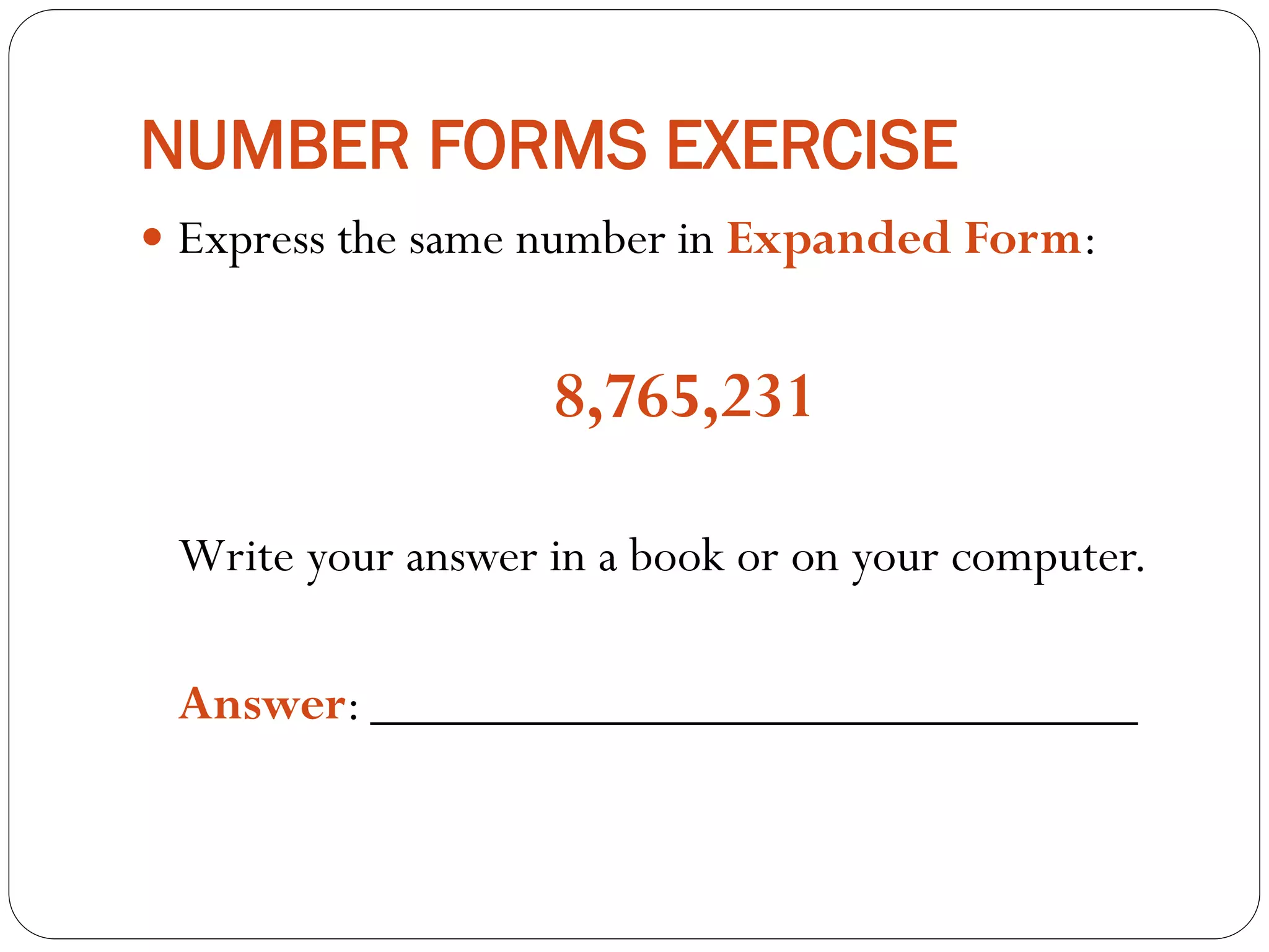 NUMBER FORMS EXERCISE
 Express the same number in Expanded Form:
8,765,231
Write your answer in a book or on your computer.
Answer: _____________________________
 