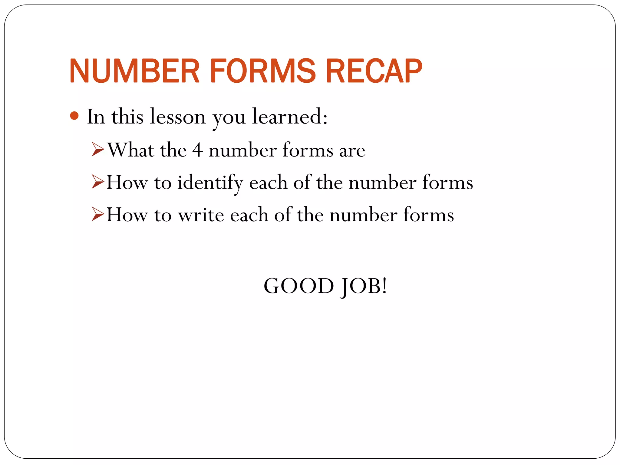 NUMBER FORMS RECAP
 In this lesson you learned:
What the 4 number forms are
How to identify each of the number forms
How to write each of the number forms
GOOD JOB!
 