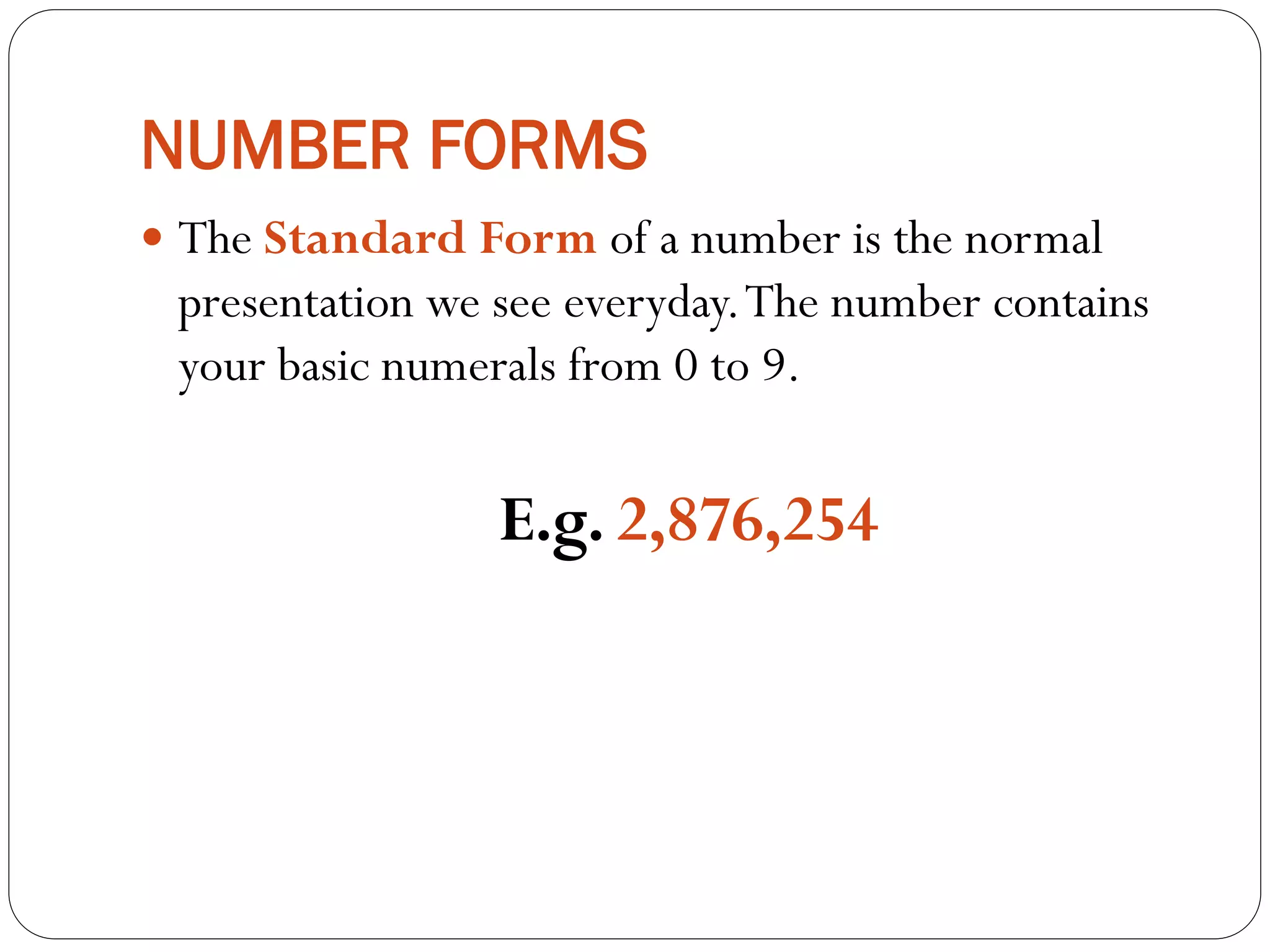NUMBER FORMS
 The Standard Form of a number is the normal
presentation we see everyday.The number contains
your basic numerals from 0 to 9.
E.g. 2,876,254
 