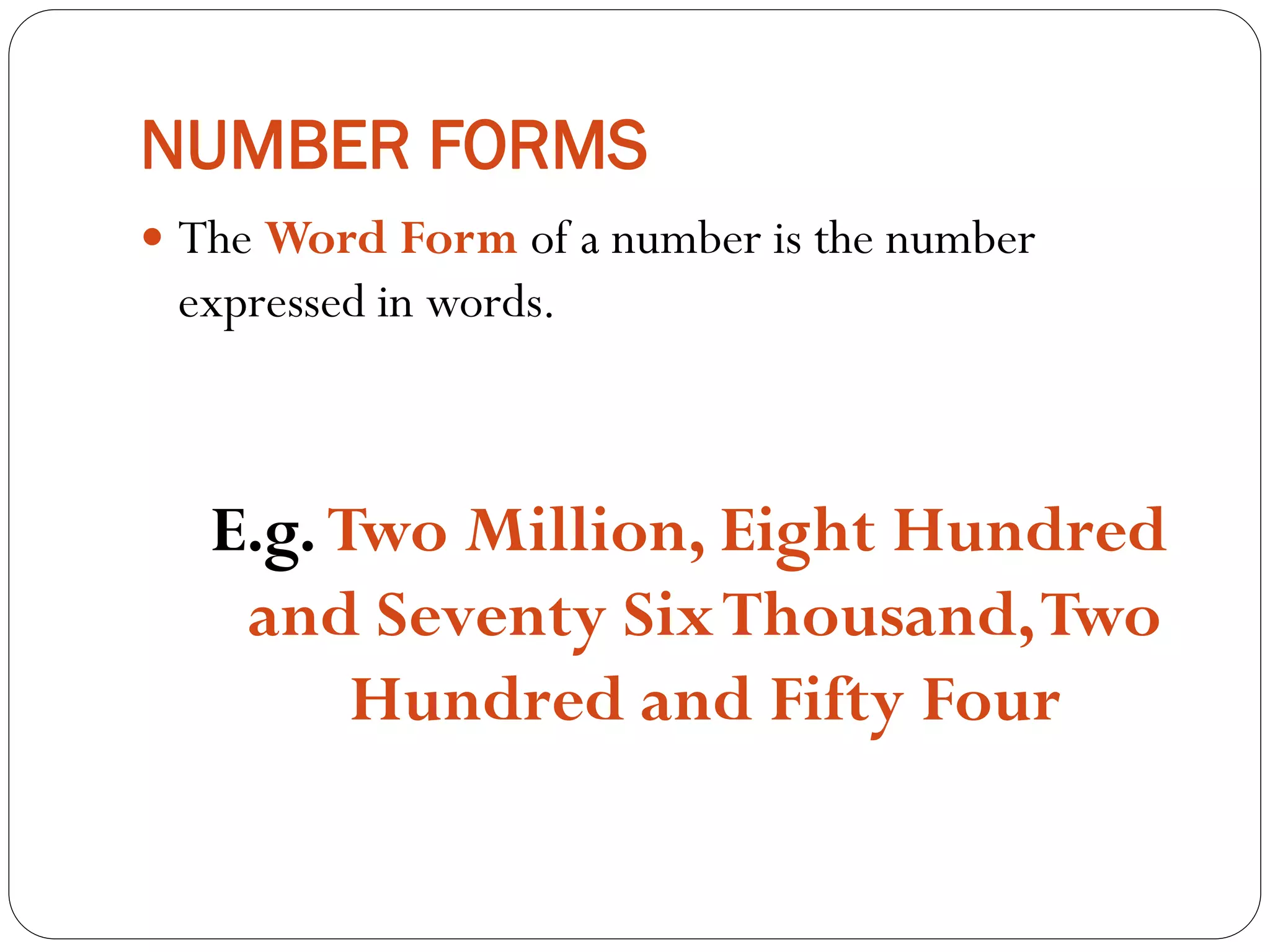 NUMBER FORMS
 The Word Form of a number is the number
expressed in words.
E.g. Two Million, Eight Hundred
and Seventy SixThousand,Two
Hundred and Fifty Four
 