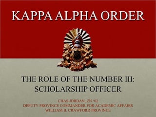 KAPPA ALPHA ORDER THE ROLE OF THE NUMBER III: SCHOLARSHIP OFFICER CHAS JORDAN, ZN ‘02 DEPUTY PROVINCE COMMANDER FOR ACADEMIC AFFAIRS WILLIAM B. CRAWFORD PROVINCE 