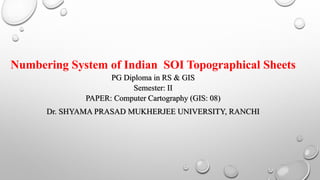 Numbering System of Indian SOI Topographical Sheets
PG Diploma in RS & GIS
Semester: II
PAPER: Computer Cartography (GIS: 08)
Dr. SHYAMA PRASAD MUKHERJEE UNIVERSITY, RANCHI
 