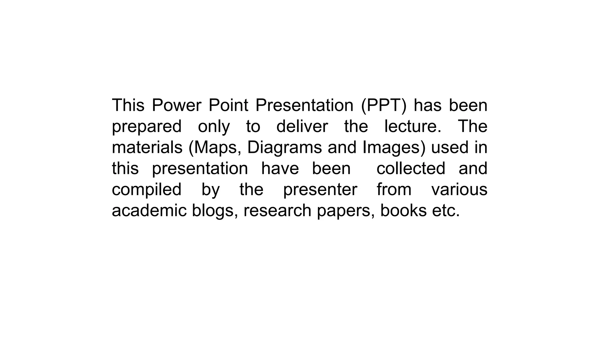 This Power Point Presentation (PPT) has been
prepared only to deliver the lecture. The
materials (Maps, Diagrams and Images) used in
this presentation have been collected and
compiled by the presenter from various
academic blogs, research papers, books etc.
 
