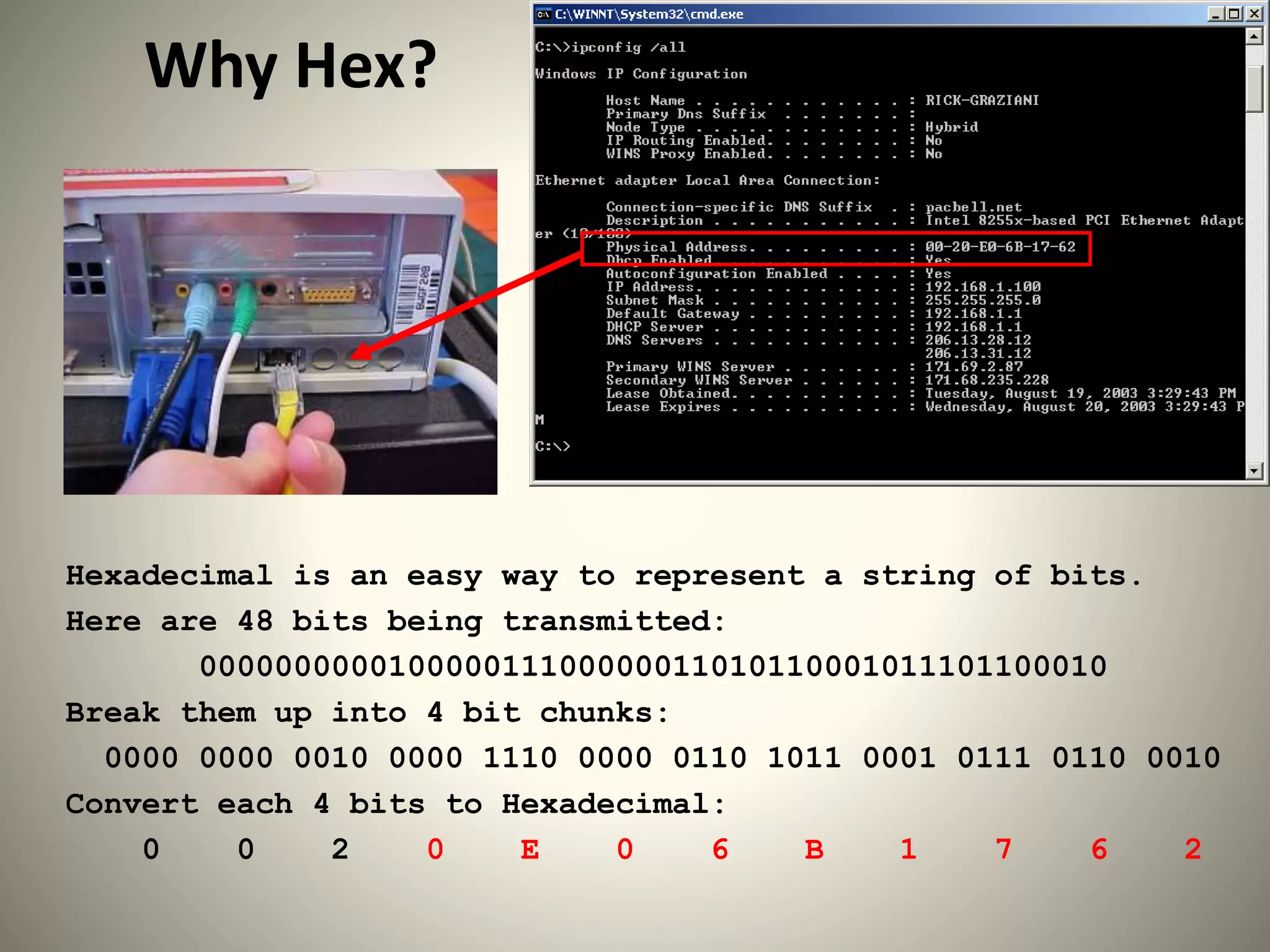Why Hex?
Hexadecimal is an easy way to represent a string of bits.
Here are 48 bits being transmitted:
000000000010000011100000011010110001011101100010
Break them up into 4 bit chunks:
0000 0000 0010 0000 1110 0000 0110 1011 0001 0111 0110 0010
Convert each 4 bits to Hexadecimal:
0 0 2 0 E 0 6 B 1 7 6 2
 
