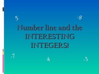 Number line and theNumber line and the
INTERESTINGINTERESTING
INTEGERS!INTEGERS!
5
-7
-3
-8
4
 